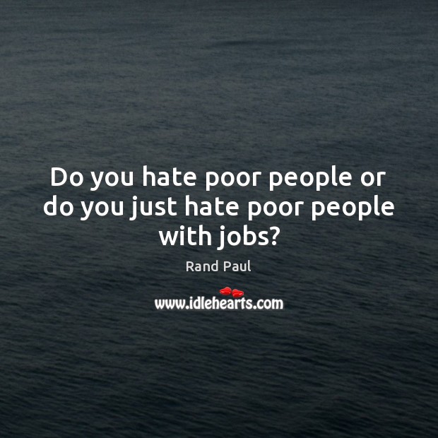 Do you hate poor people or do you just hate poor people with jobs? Image