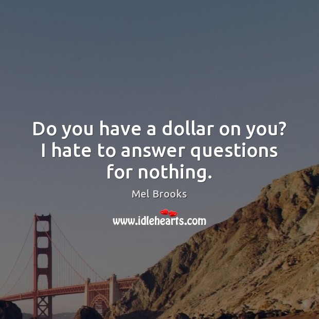 Do you have a dollar on you? I hate to answer questions for nothing. Mel Brooks Picture Quote