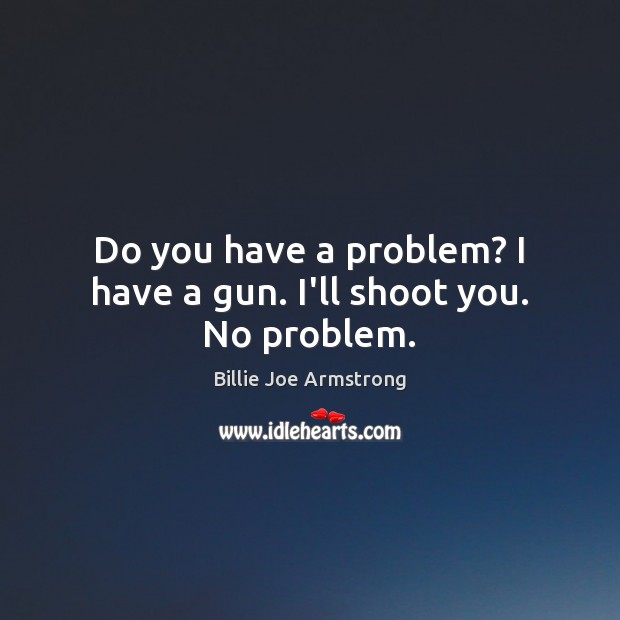 Do you have a problem? I have a gun. I’ll shoot you. No problem. Billie Joe Armstrong Picture Quote