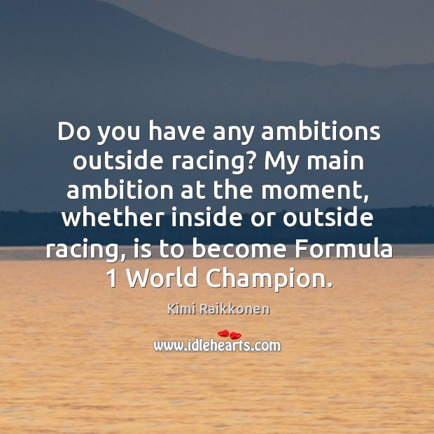 Do you have any ambitions outside racing? my main ambition at the moment Kimi Raikkonen Picture Quote