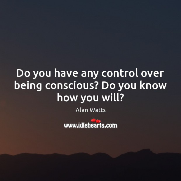 Do you have any control over being conscious? Do you know how you will? Alan Watts Picture Quote
