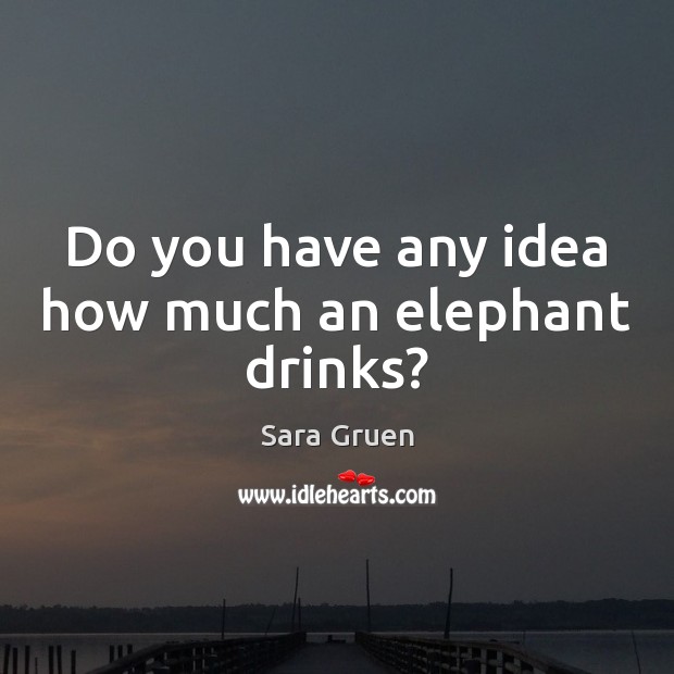 Do you have any idea how much an elephant drinks? Sara Gruen Picture Quote