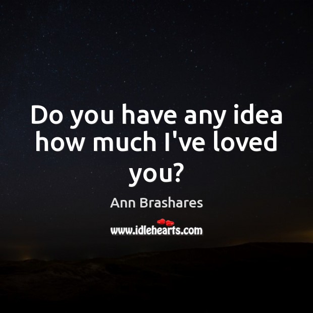 Do you have any idea how much I’ve loved you? Ann Brashares Picture Quote