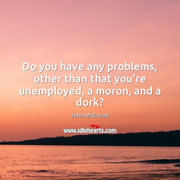 Do you have any problems, other than that you’re unemployed, a moron, and a dork? John McEnroe Picture Quote