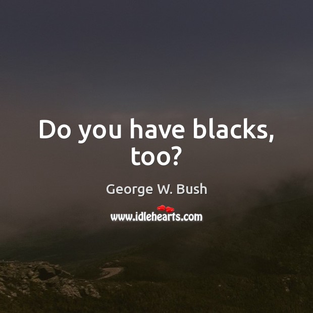 Do you have blacks, too? George W. Bush Picture Quote