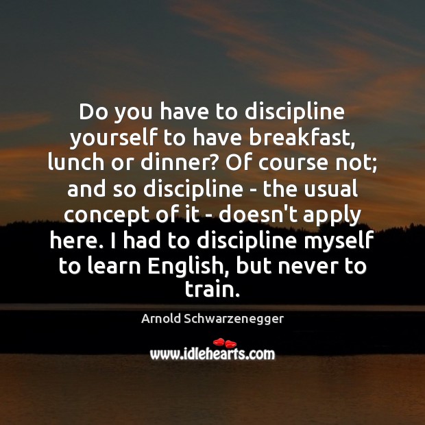Do you have to discipline yourself to have breakfast, lunch or dinner? Arnold Schwarzenegger Picture Quote