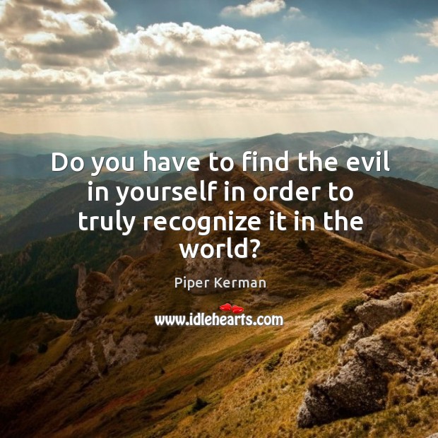 Do you have to find the evil in yourself in order to truly recognize it in the world? Piper Kerman Picture Quote