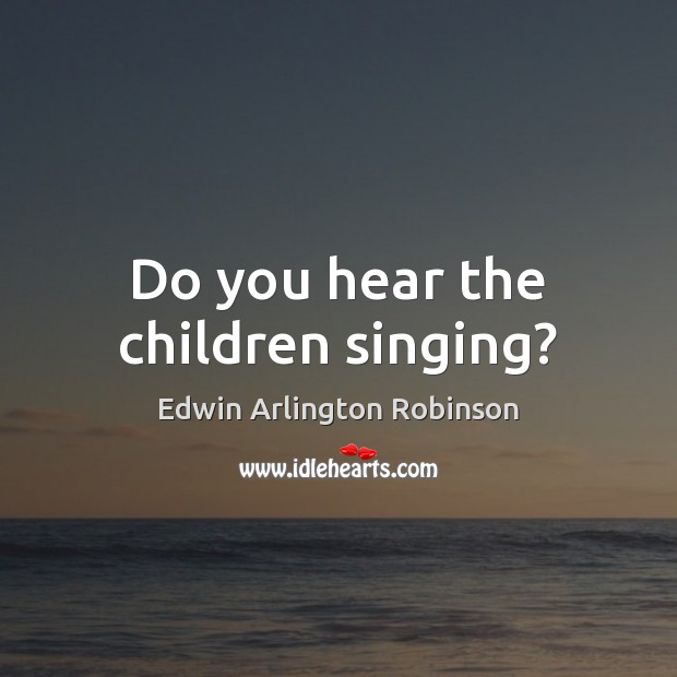 Do you hear the children singing? Edwin Arlington Robinson Picture Quote