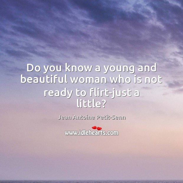 Do you know a young and beautiful woman who is not ready to flirt-just a little? Jean Antoine Petit-Senn Picture Quote