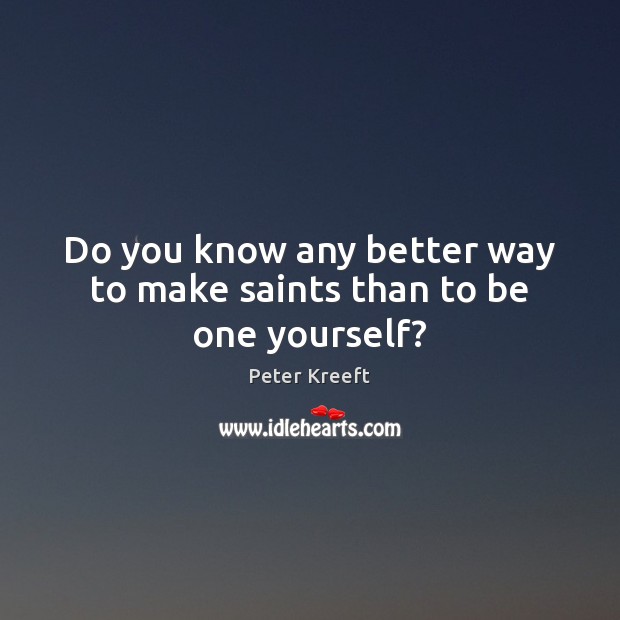 Do you know any better way to make saints than to be one yourself? Peter Kreeft Picture Quote