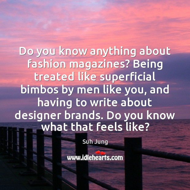 Do you know anything about fashion magazines? Being treated like superficial bimbos Suh Jung Picture Quote