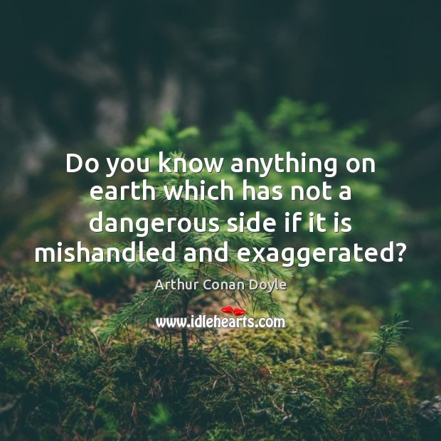 Do you know anything on earth which has not a dangerous side Arthur Conan Doyle Picture Quote