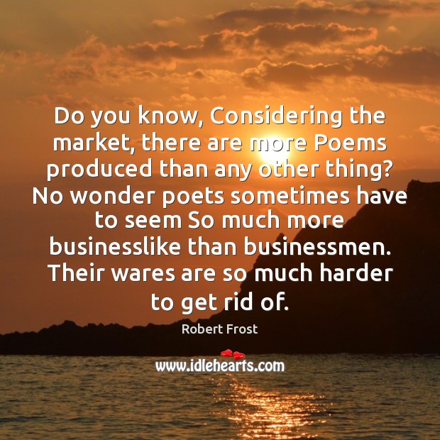 Do you know, Considering the market, there are more Poems produced than Robert Frost Picture Quote