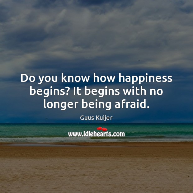 Do you know how happiness begins? It begins with no longer being afraid. Guus Kuijer Picture Quote