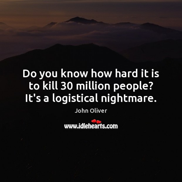 Do you know how hard it is to kill 30 million people? It’s a logistical nightmare. Image