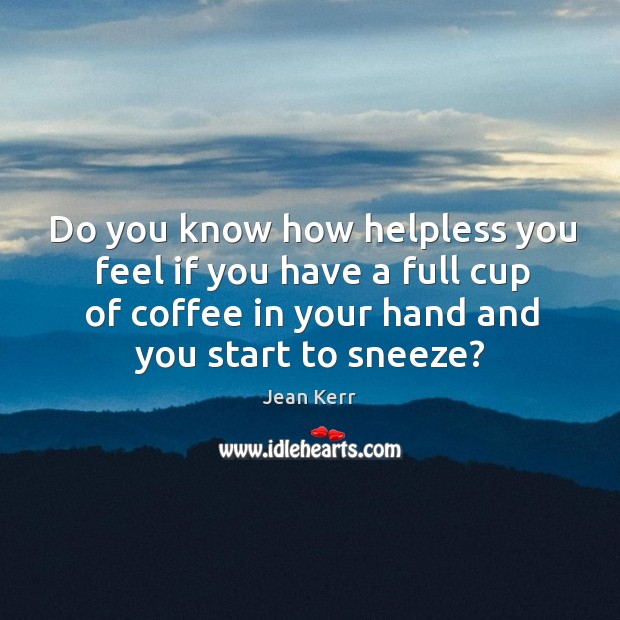 Do you know how helpless you feel if you have a full cup of coffee in your hand and you start to sneeze? Image