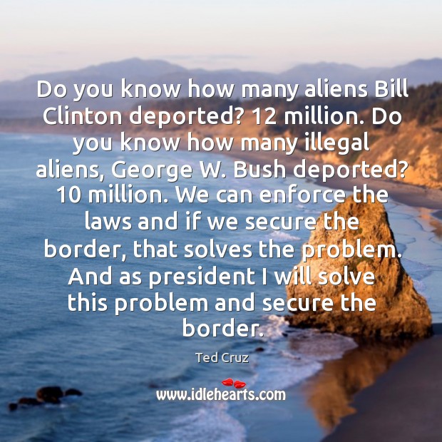 Do you know how many aliens Bill Clinton deported? 12 million. Do you Ted Cruz Picture Quote