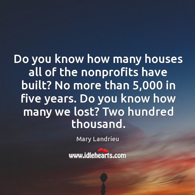 Do you know how many houses all of the nonprofits have built? no more than 5,000 in five years. Mary Landrieu Picture Quote