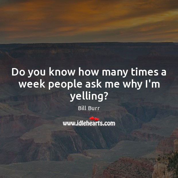 Do you know how many times a week people ask me why I’m yelling? Image