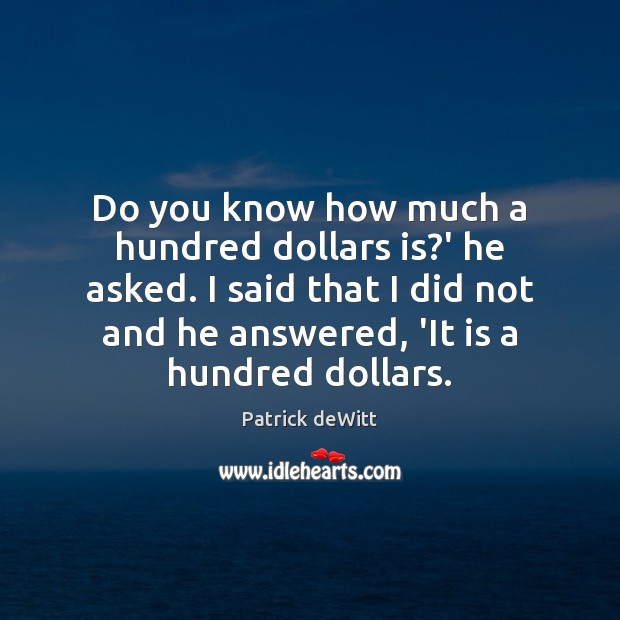 Do you know how much a hundred dollars is?’ he asked. Patrick deWitt Picture Quote
