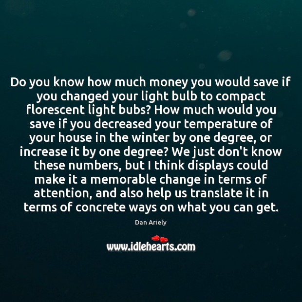 Do you know how much money you would save if you changed Dan Ariely Picture Quote