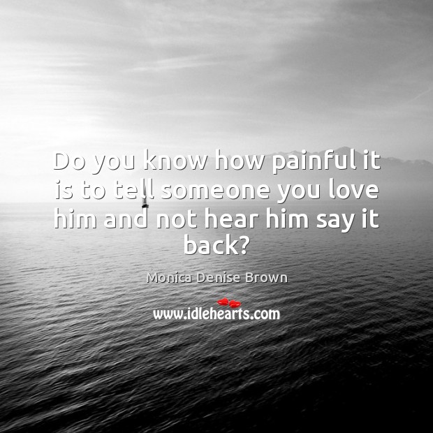 Do you know how painful it is to tell someone you love him and not hear him say it back? Monica Denise Brown Picture Quote
