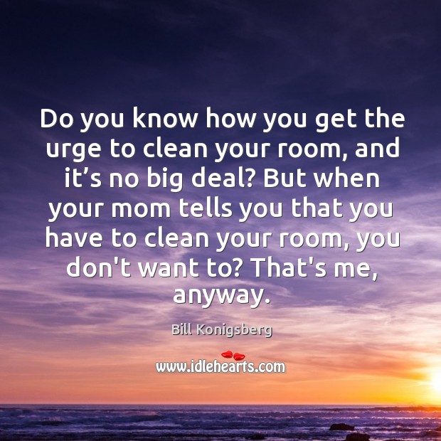 Do you know how you get the urge to clean your room, Bill Konigsberg Picture Quote