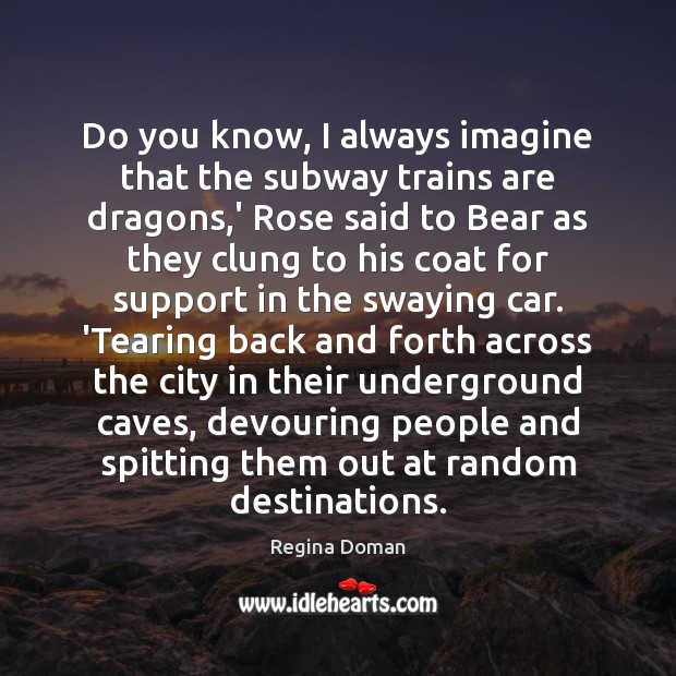 Do you know, I always imagine that the subway trains are dragons, Regina Doman Picture Quote