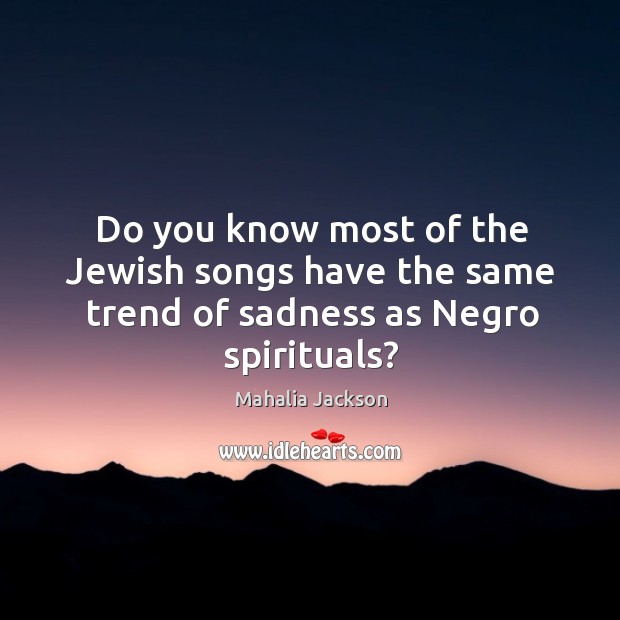 Do you know most of the jewish songs have the same trend of sadness as negro spirituals? Mahalia Jackson Picture Quote