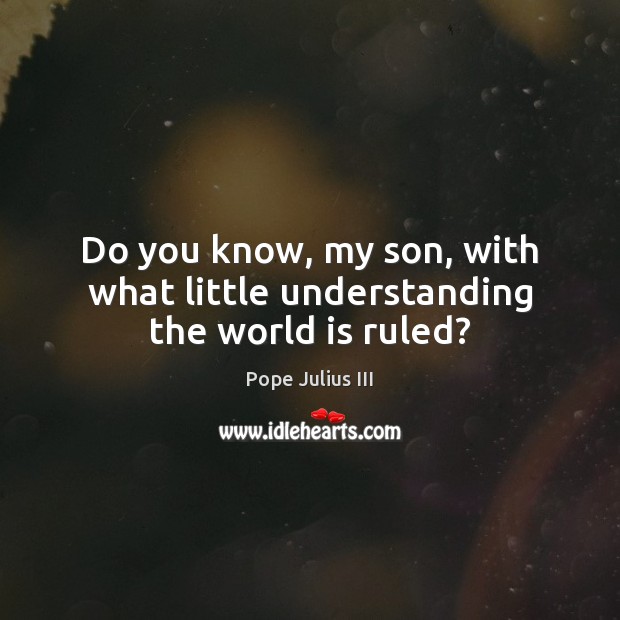 Do you know, my son, with what little understanding the world is ruled? Image