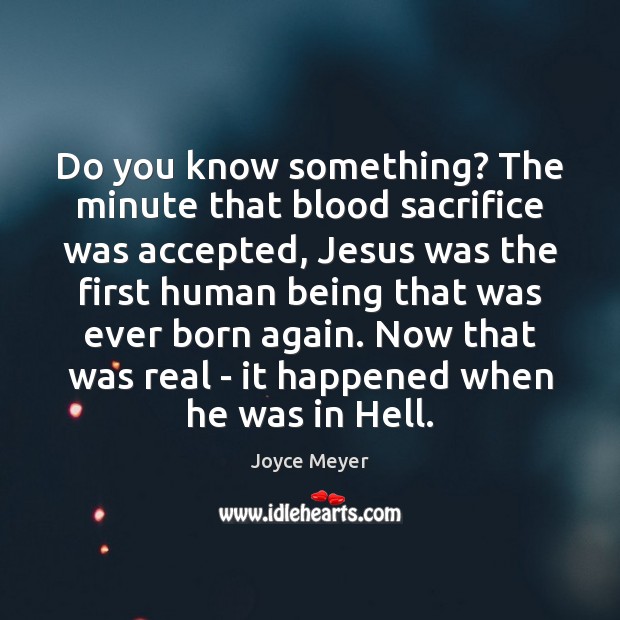 Do you know something? The minute that blood sacrifice was accepted, Jesus 