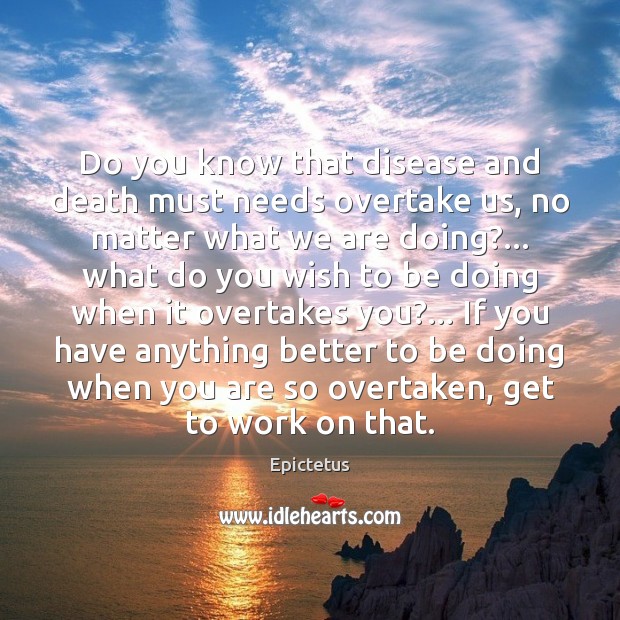 Do you know that disease and death must needs overtake us, no Epictetus Picture Quote