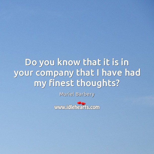 Do you know that it is in your company that I have had my finest thoughts? Muriel Barbery Picture Quote