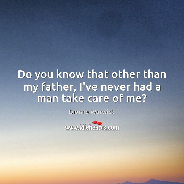 Do you know that other than my father, I’ve never had a man take care of me? Dionne Warwick Picture Quote
