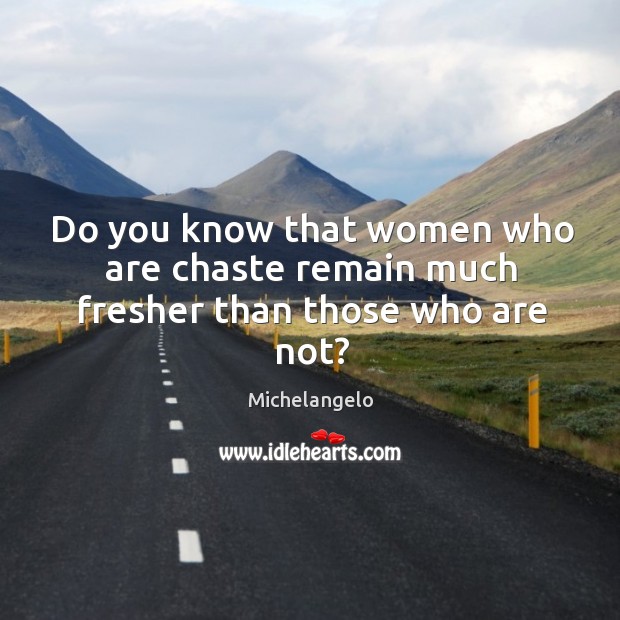 Do you know that women who are chaste remain much fresher than those who are not? Michelangelo Picture Quote