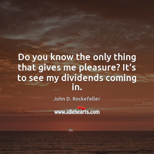 Do you know the only thing that gives me pleasure? It’s to see my dividends coming in. John D. Rockefeller Picture Quote