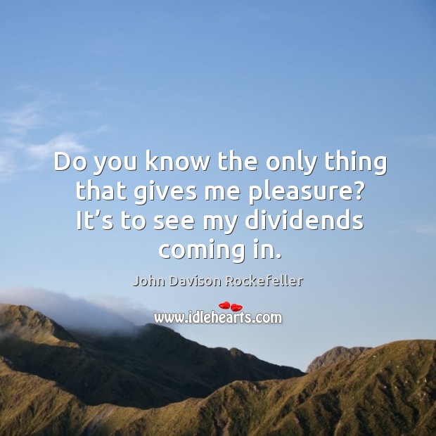 Do you know the only thing that gives me pleasure? it’s to see my dividends coming in. John Davison Rockefeller Picture Quote