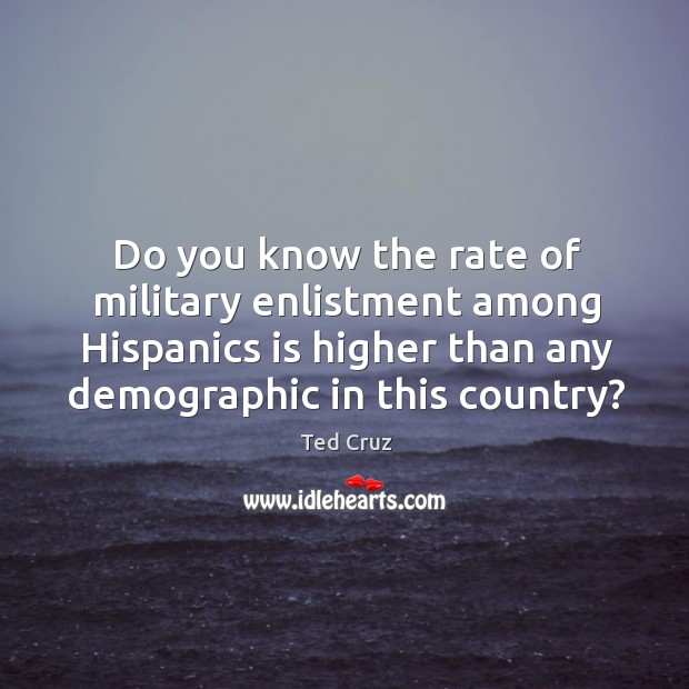 Do you know the rate of military enlistment among hispanics is higher than any demographic in this country? Ted Cruz Picture Quote