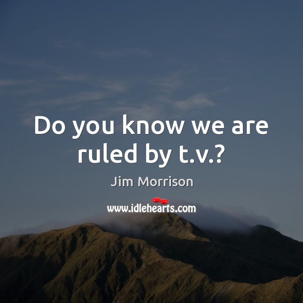 Do you know we are ruled by t.v.? Jim Morrison Picture Quote