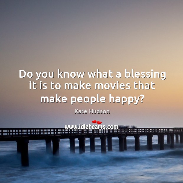 Do you know what a blessing it is to make movies that make people happy? Kate Hudson Picture Quote