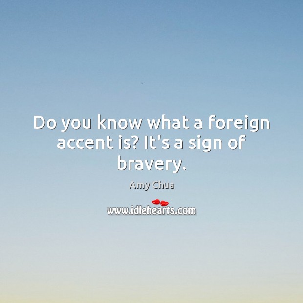 Do you know what a foreign accent is? It’s a sign of bravery. Amy Chua Picture Quote
