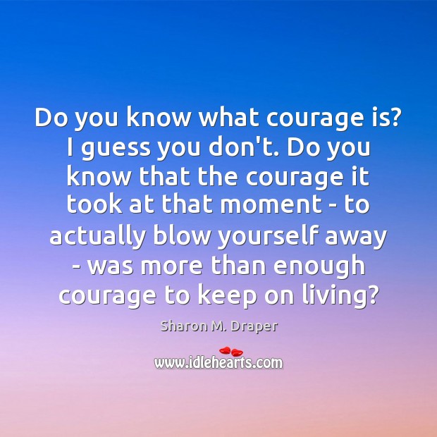 Do you know what courage is? I guess you don’t. Do you Image