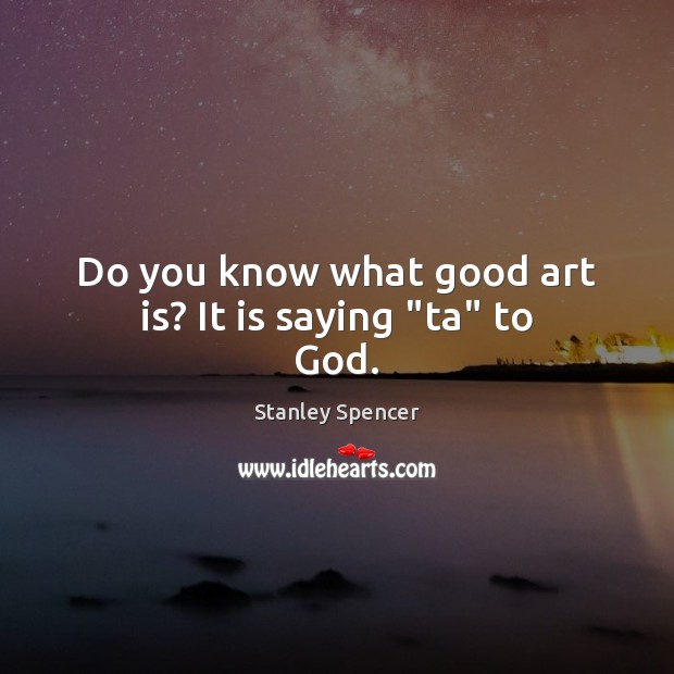 Do you know what good art is? It is saying “ta” to God. Stanley Spencer Picture Quote