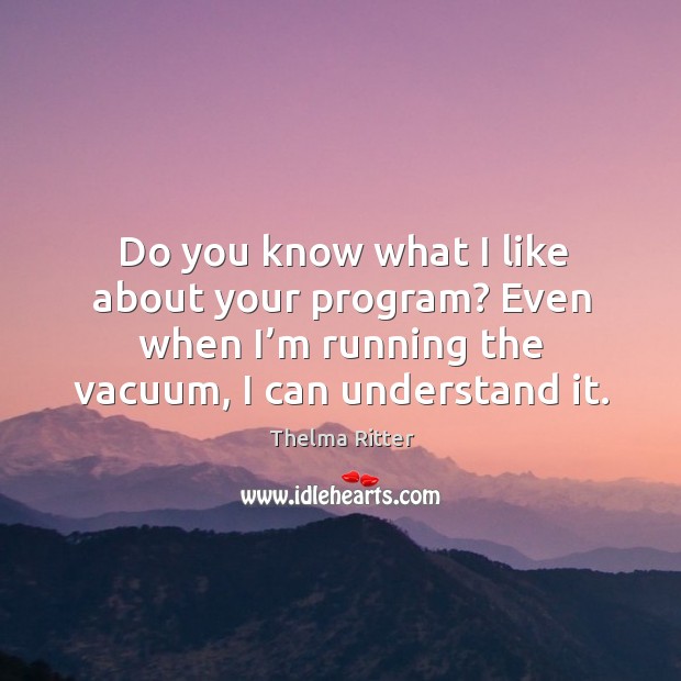 Do you know what I like about your program? even when I’m running the vacuum, I can understand it. Thelma Ritter Picture Quote