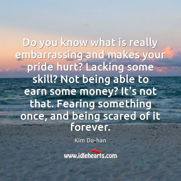 Do you know what is really embarrassing and makes your pride hurt? Kim Du-han Picture Quote