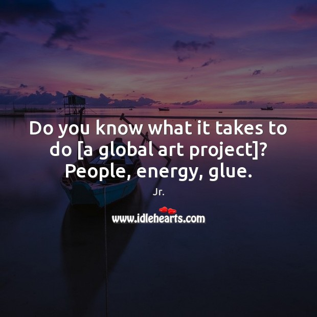 Do you know what it takes to do [a global art project]? People, energy, glue. Jr. Picture Quote