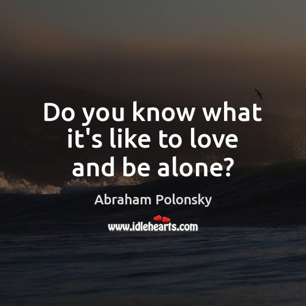 Do you know what it’s like to love and be alone? Abraham Polonsky Picture Quote