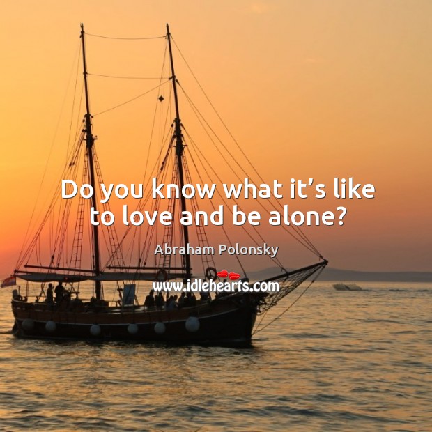 Do you know what it’s like to love and be alone? Abraham Polonsky Picture Quote