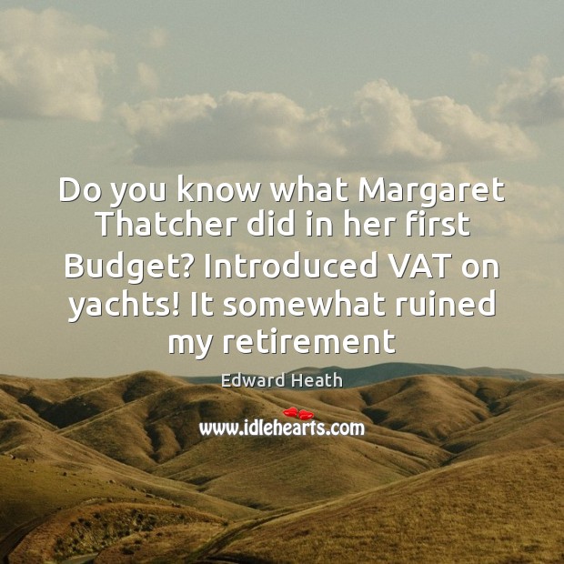 Do you know what Margaret Thatcher did in her first Budget? Introduced Edward Heath Picture Quote