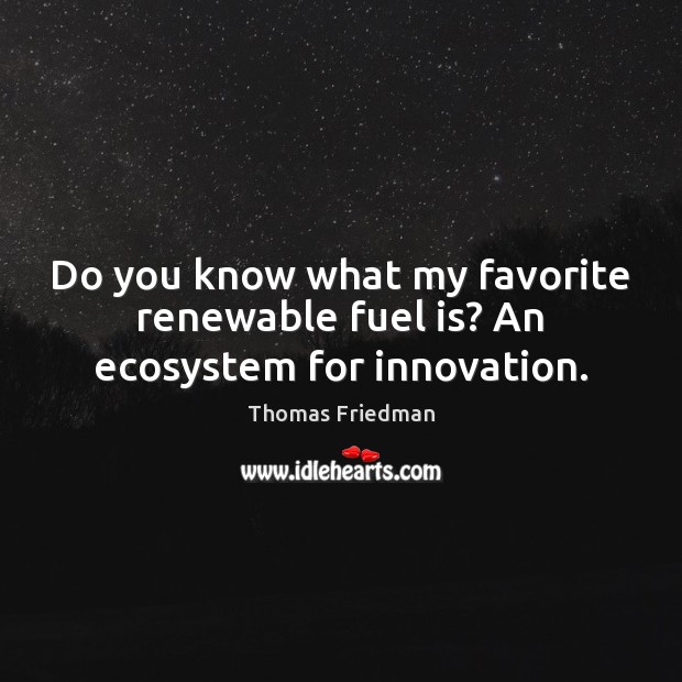 Do you know what my favorite renewable fuel is? An ecosystem for innovation. Thomas Friedman Picture Quote